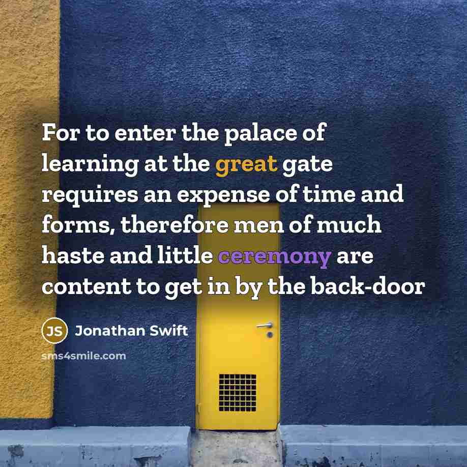 “For to enter the palace of learning at the great gate requires an expense of time and forms, therefore men of much haste and little ceremony are content to get in by the back-door” quote by Jonathan Swift