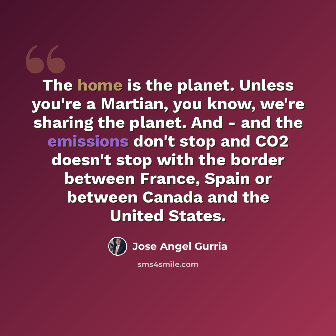 “The home is the planet. Unless you're a Martian, you know, we're sharing the planet. And - and the emissions don't stop and CO2 doesn't stop with the border between France, Spain or between Canada and the United States.” quote by Jose Angel Gurria