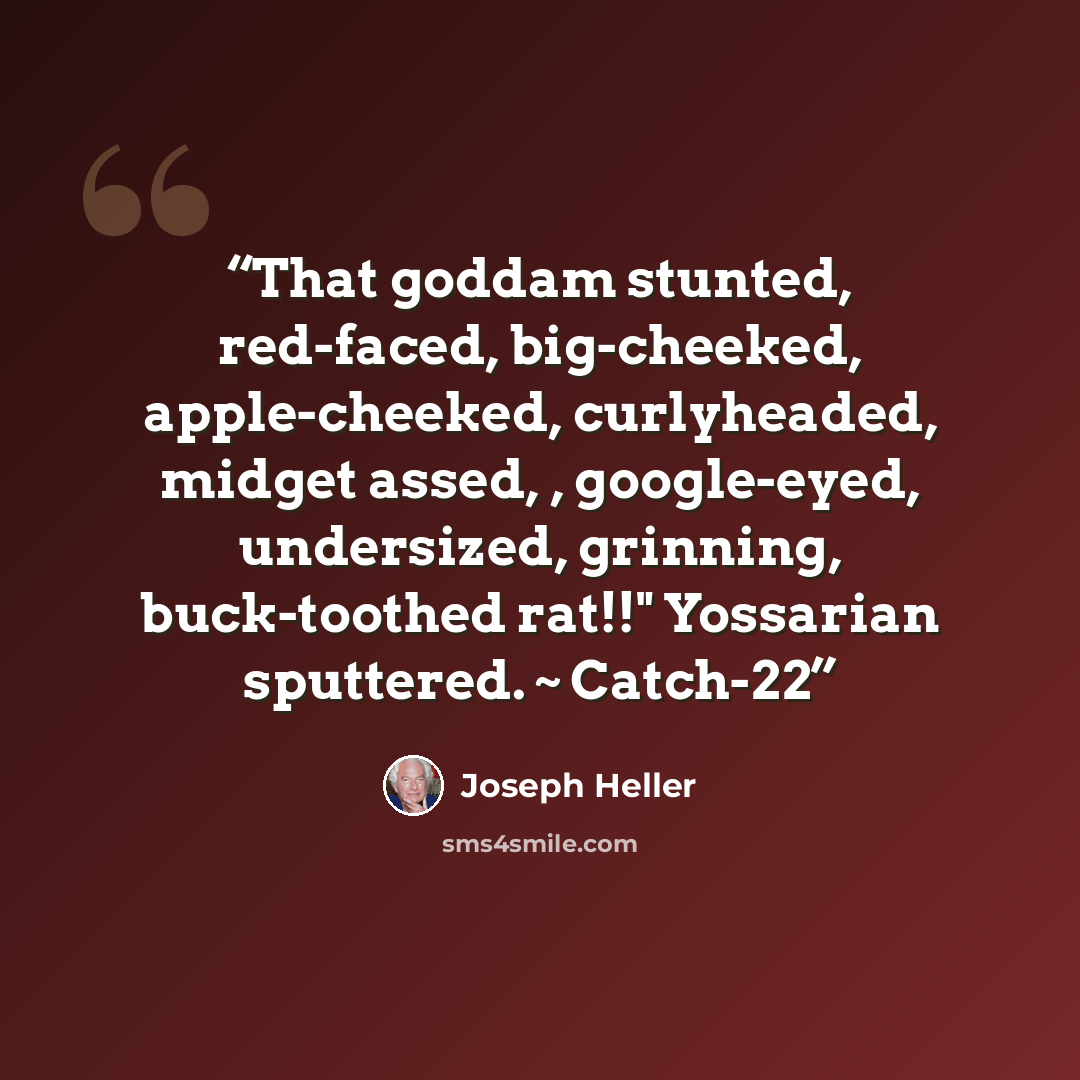 “That goddam stunted, red-faced, big-cheeked, apple-cheeked, curlyheaded, midget assed, , google-eyed, undersized, grinning, buck-toothed rat!!" Yossarian sputtered. ~ Catch-22” quote by Joseph Heller