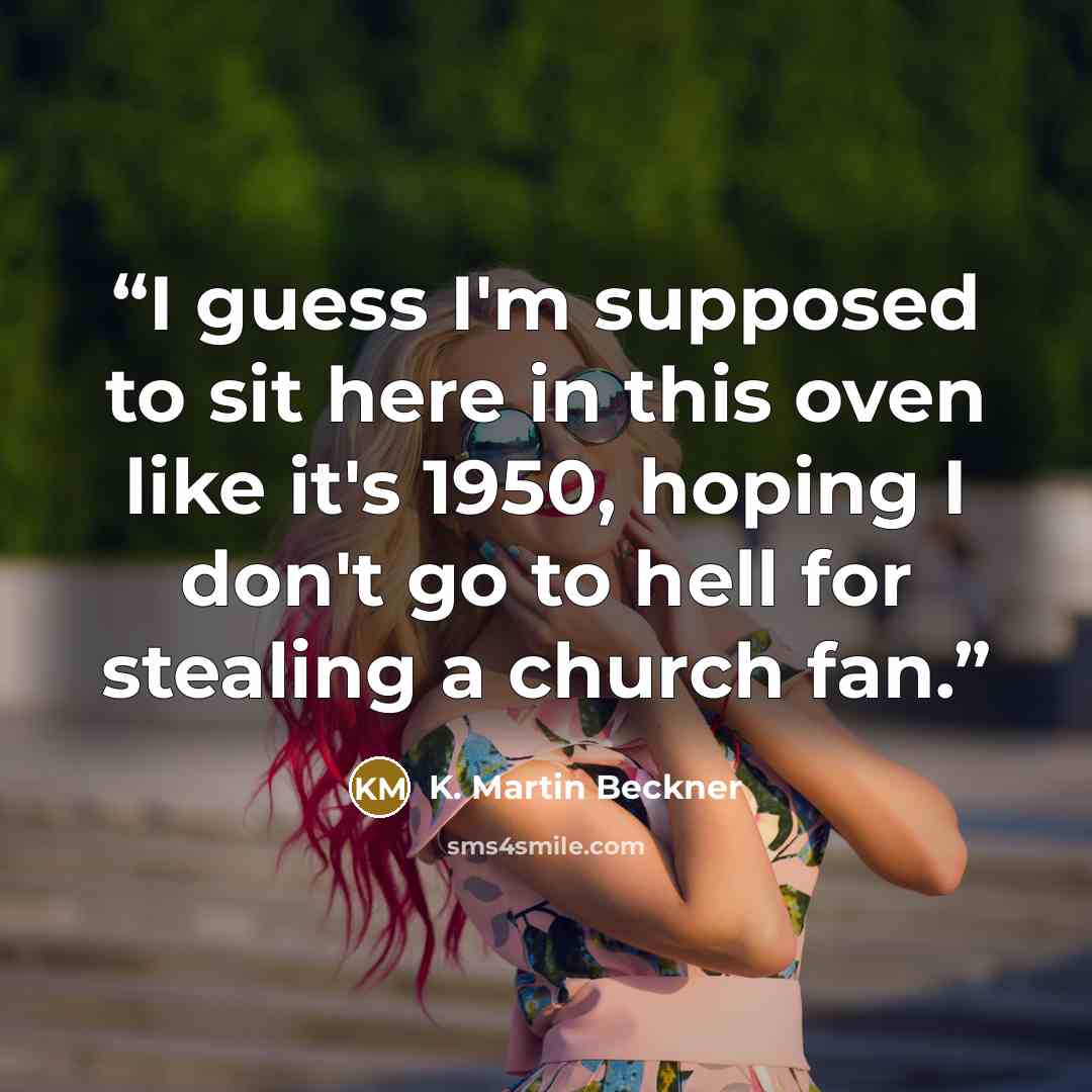 “I guess I'm supposed to sit here in this oven like it's 1950, hoping I don't go to hell for stealing a church fan.” quote by K. Martin Beckner