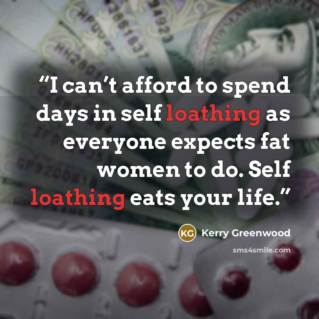 “I can’t afford to spend days in self loathing as everyone expects fat women to do. Self loathing eats your life.” quote by Kerry Greenwood