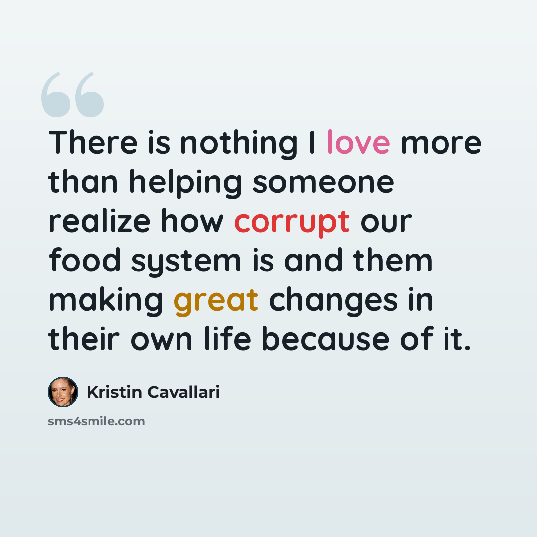 “There is nothing I love more than helping someone realize how corrupt our food system is and them making great changes in their own life because of it.” quote by Kristin Cavallari