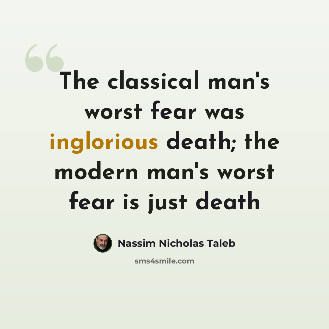 “The classical man's worst fear was inglorious death; the modern man's worst fear is just death” quote by Nassim Nicholas Taleb
