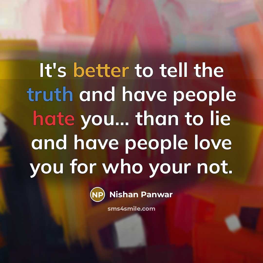 “It's better to tell the truth and have people hate you... than to lie and have people love you for who your not.” quote by Nishan Panwar