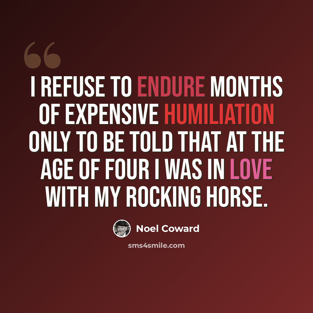 “I refuse to endure months of expensive humiliation only to be told that at the age of four I was in love with my rocking horse.” quote by Noel Coward