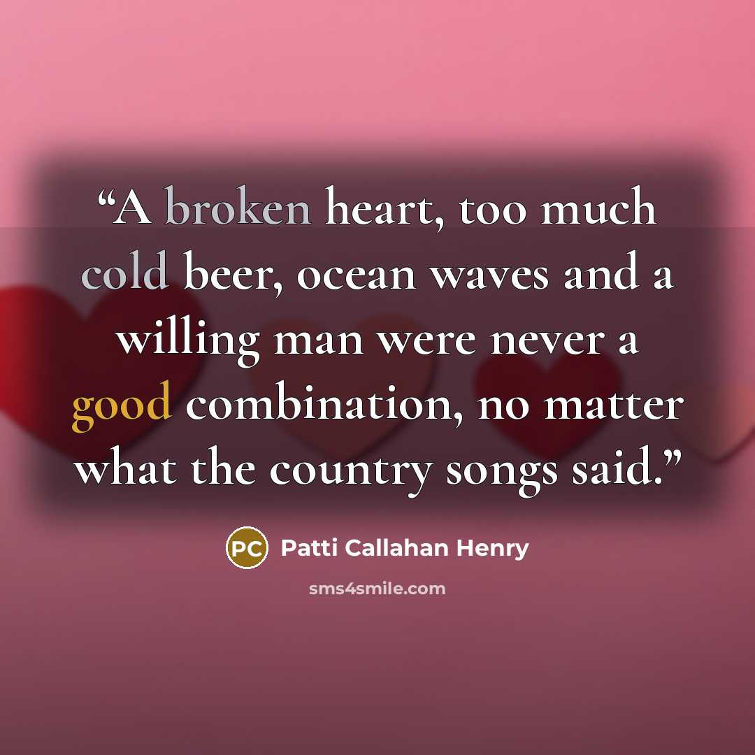 “A broken heart, too much cold beer, ocean waves and a willing man were never a good combination, no matter what the country songs said.” quote by Patti Callahan Henry