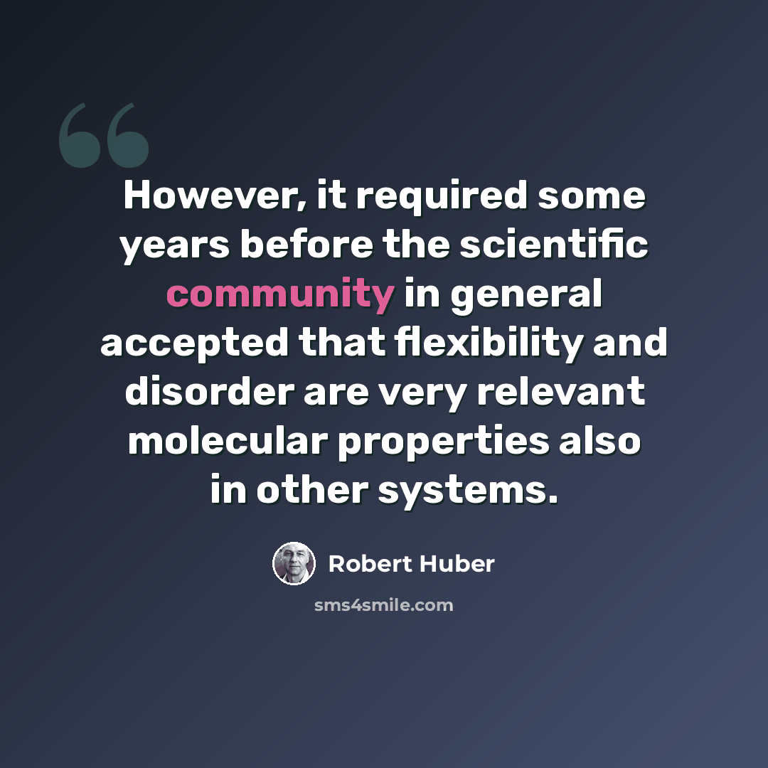 “However, it required some years before the scientific community in general accepted that flexibility and disorder are very relevant molecular properties also in other systems.” quote by Robert Huber