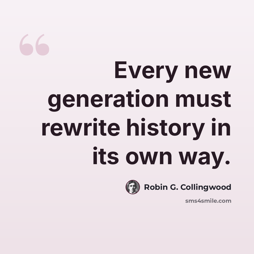 “Every new generation must rewrite history in its own way.” quote by Robin G. Collingwood