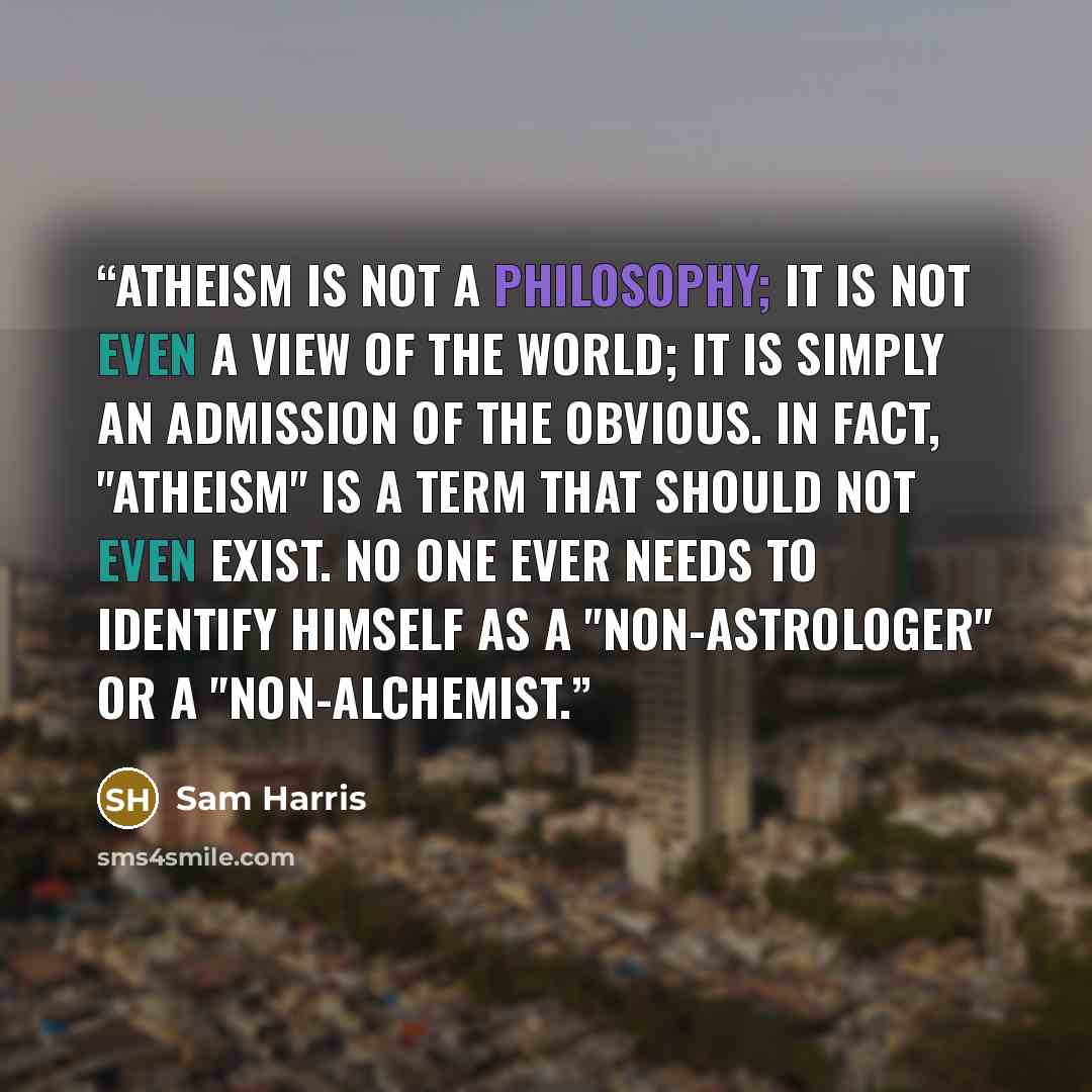 “Atheism is not a philosophy; it is not even a view of the world; it is simply an admission of the obvious. In fact, "atheism" is a term that should not even exist. No one ever needs to identify himself as a "non-astrologer" or a "non-alchemist.” quote by Sam Harris