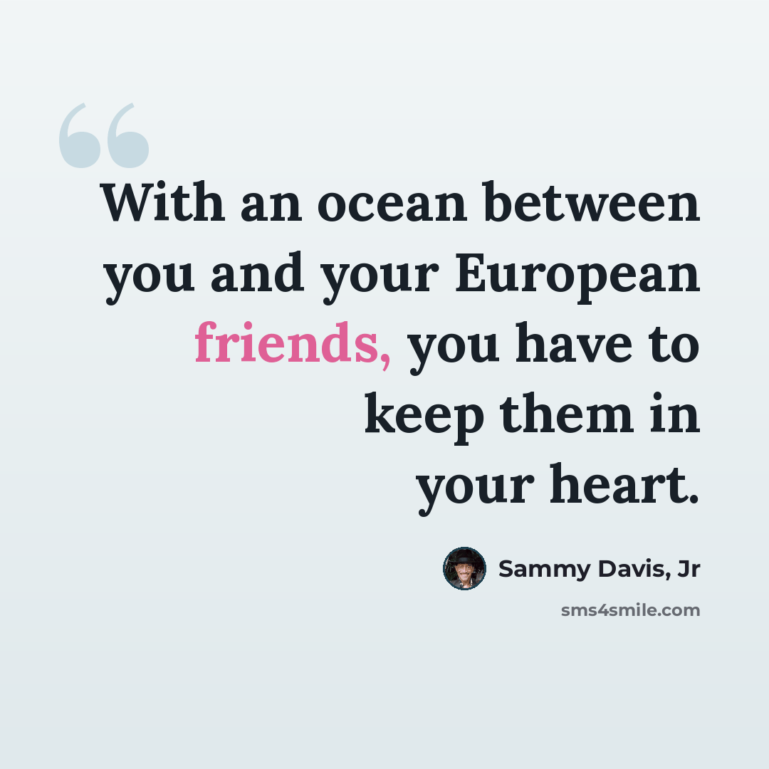 “With an ocean between you and your European friends, you have to keep them in your heart.” quote by Sammy Davis, Jr