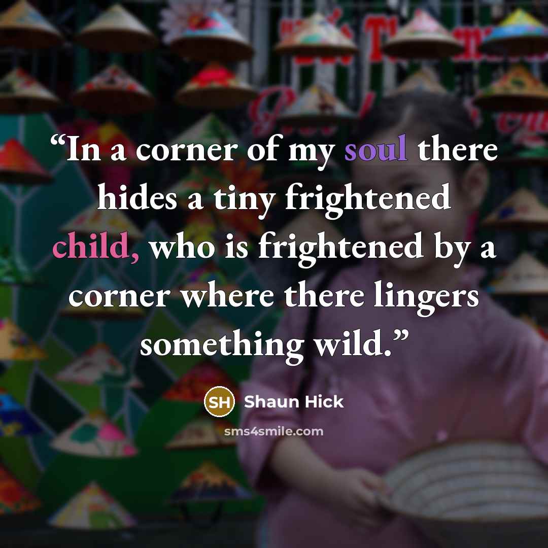“In a corner of my soul there hides a tiny frightened child, who is frightened by a corner where there lingers something wild.” quote by Shaun Hick