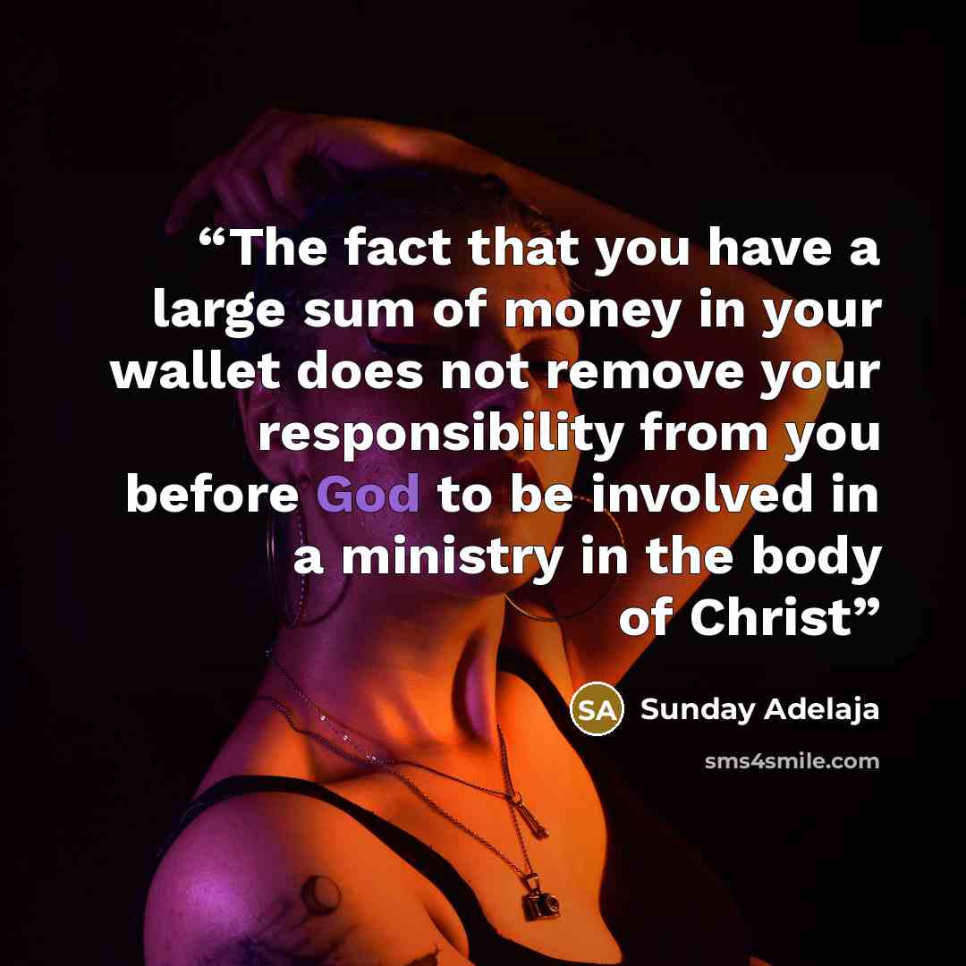 “The fact that you have a large sum of money in your wallet does not remove your responsibility from you before God to be involved in a ministry in the body of Christ” quote by Sunday Adelaja