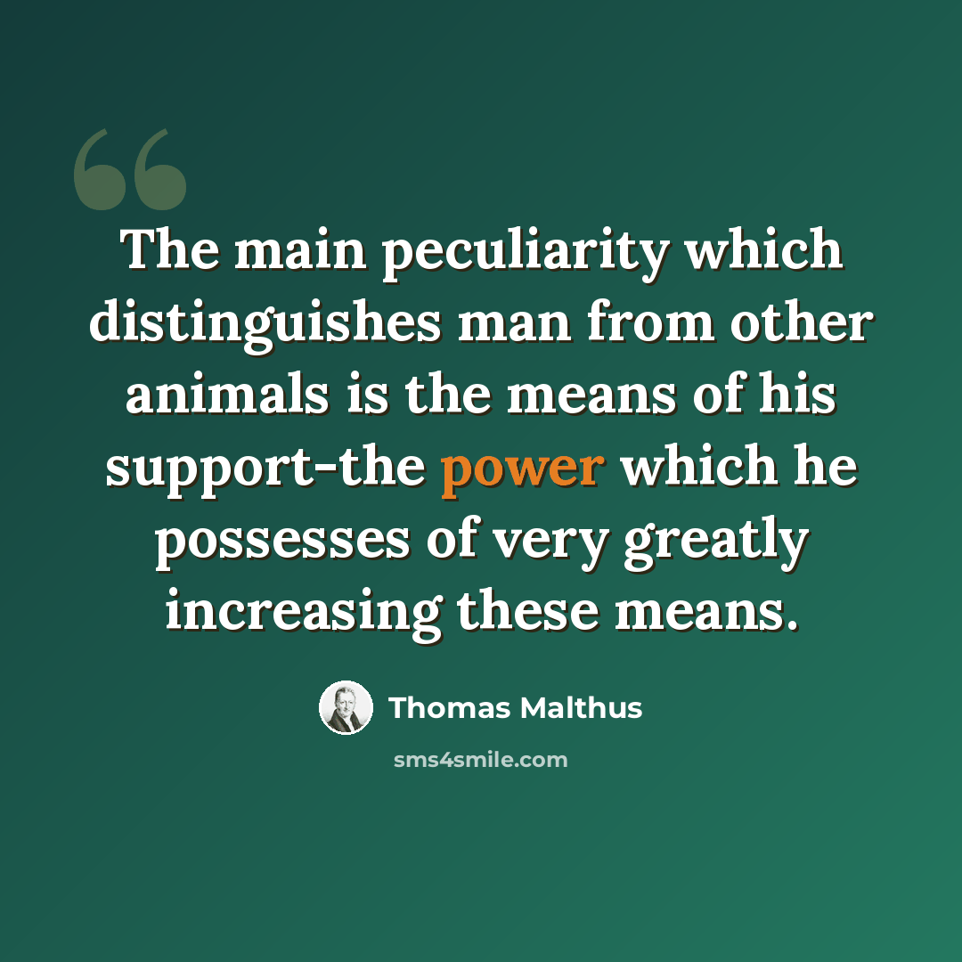 “The main peculiarity which distinguishes man from other animals is the means of his support-the power which he possesses of very greatly increasing these means.” quote by Thomas Malthus
