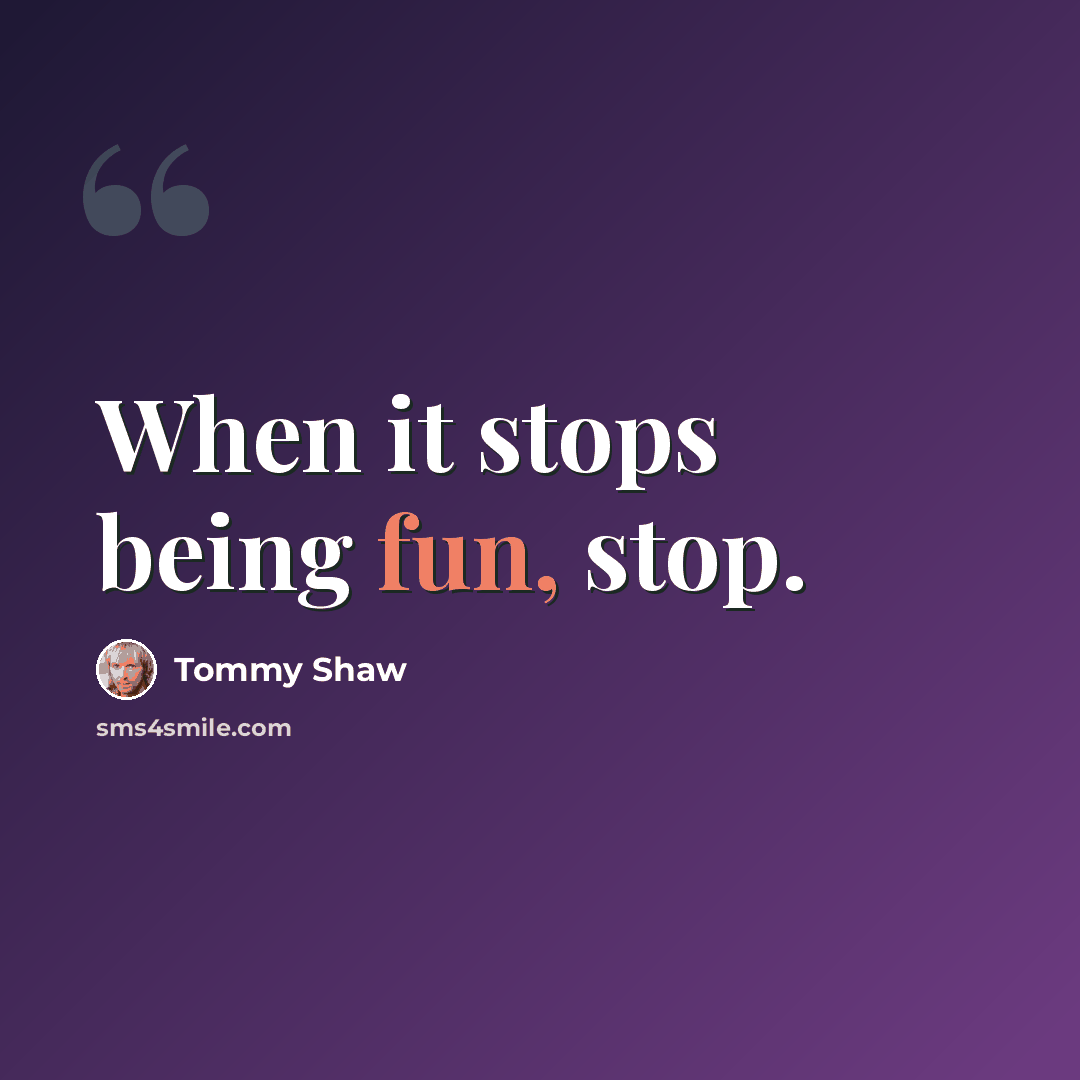 “When it stops being fun, stop.” quote by Tommy Shaw