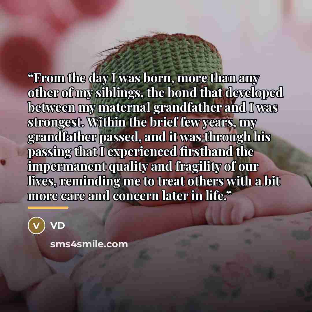 “From the day I was born, more than any other of my siblings, the bond that developed between my maternal grandfather and I was strongest. Within the brief few years, my grandfather passed, and it was through his passing that I experienced firsthand the impermanent quality and fragility of our…” quote by VD