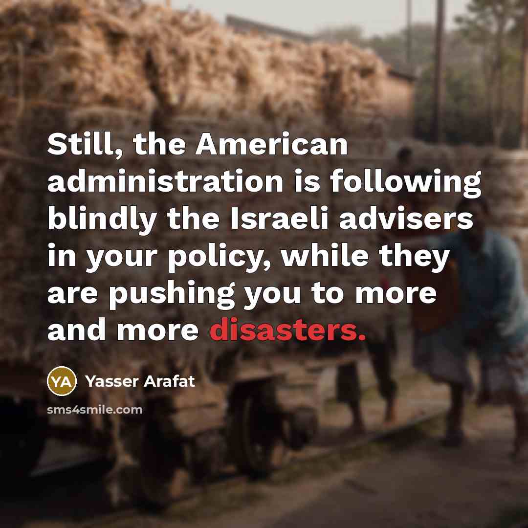 “Still, the American administration is following blindly the Israeli advisers in your policy, while they are pushing you to more and more disasters.” quote by Yasser Arafat