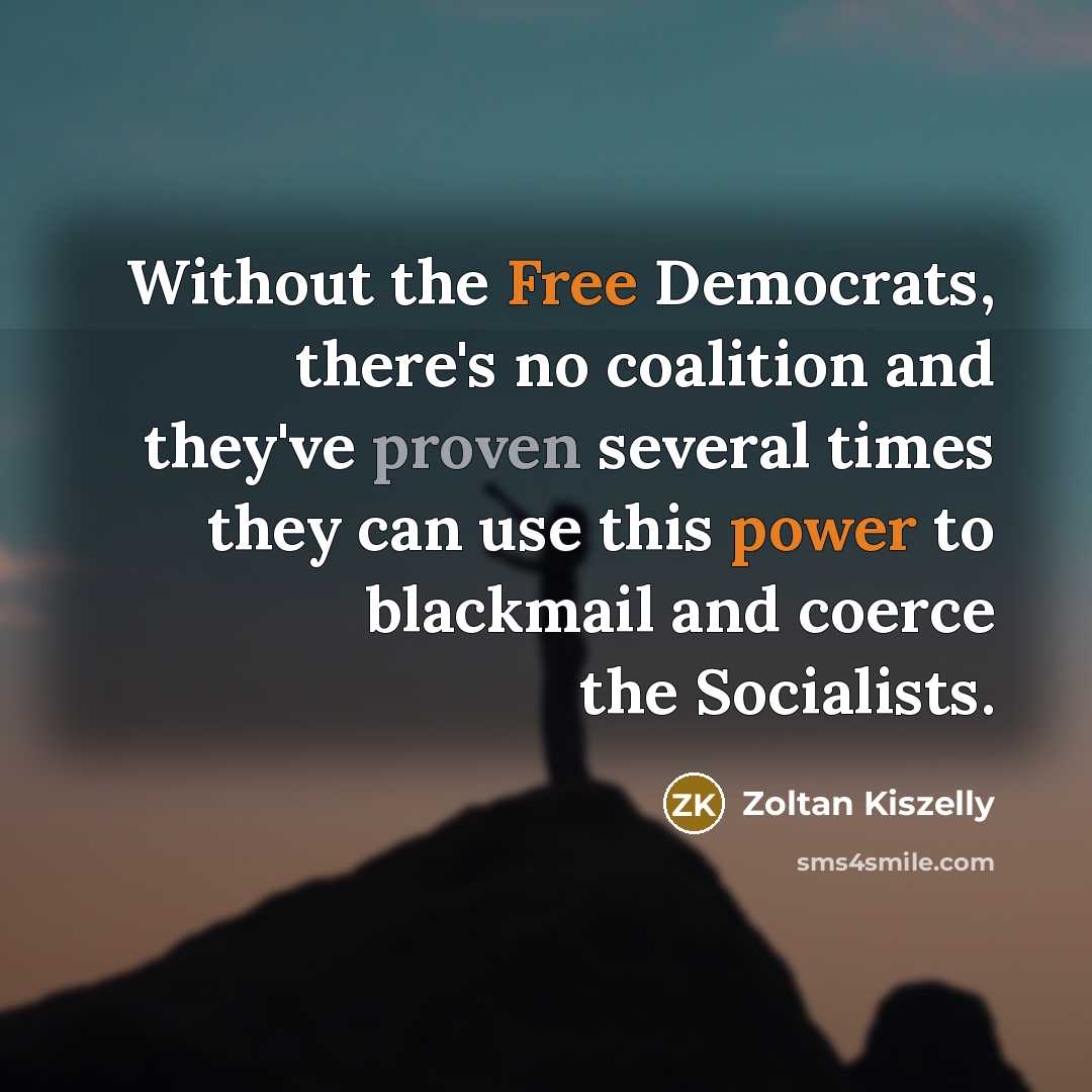 “Without the Free Democrats, there's no coalition and they've proven several times they can use this power to blackmail and coerce the Socialists.” quote by Zoltan Kiszelly