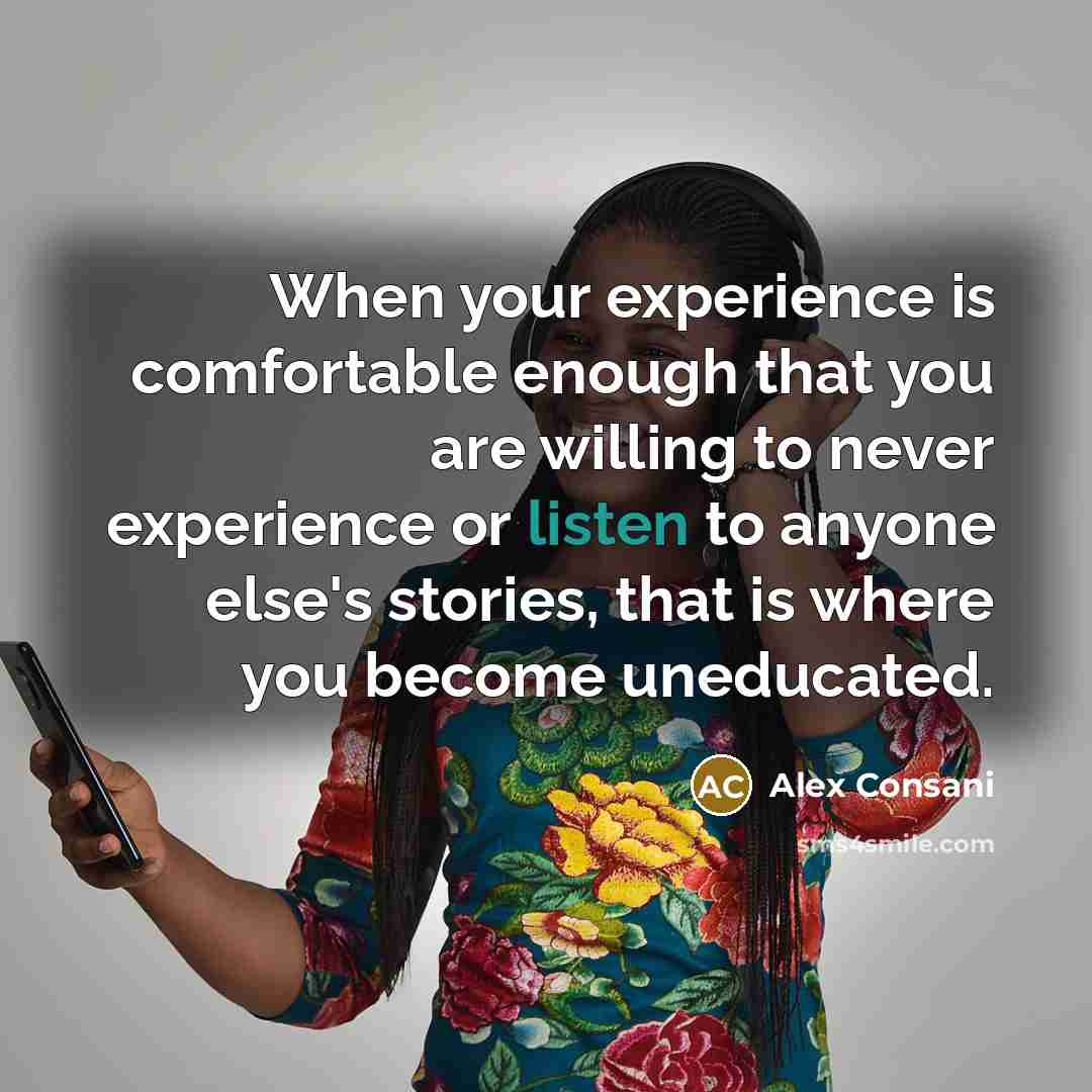 “When your experience is comfortable enough that you are willing to never experience or listen to anyone else's stories, that is where you become uneducated.” quote by Alex Consani