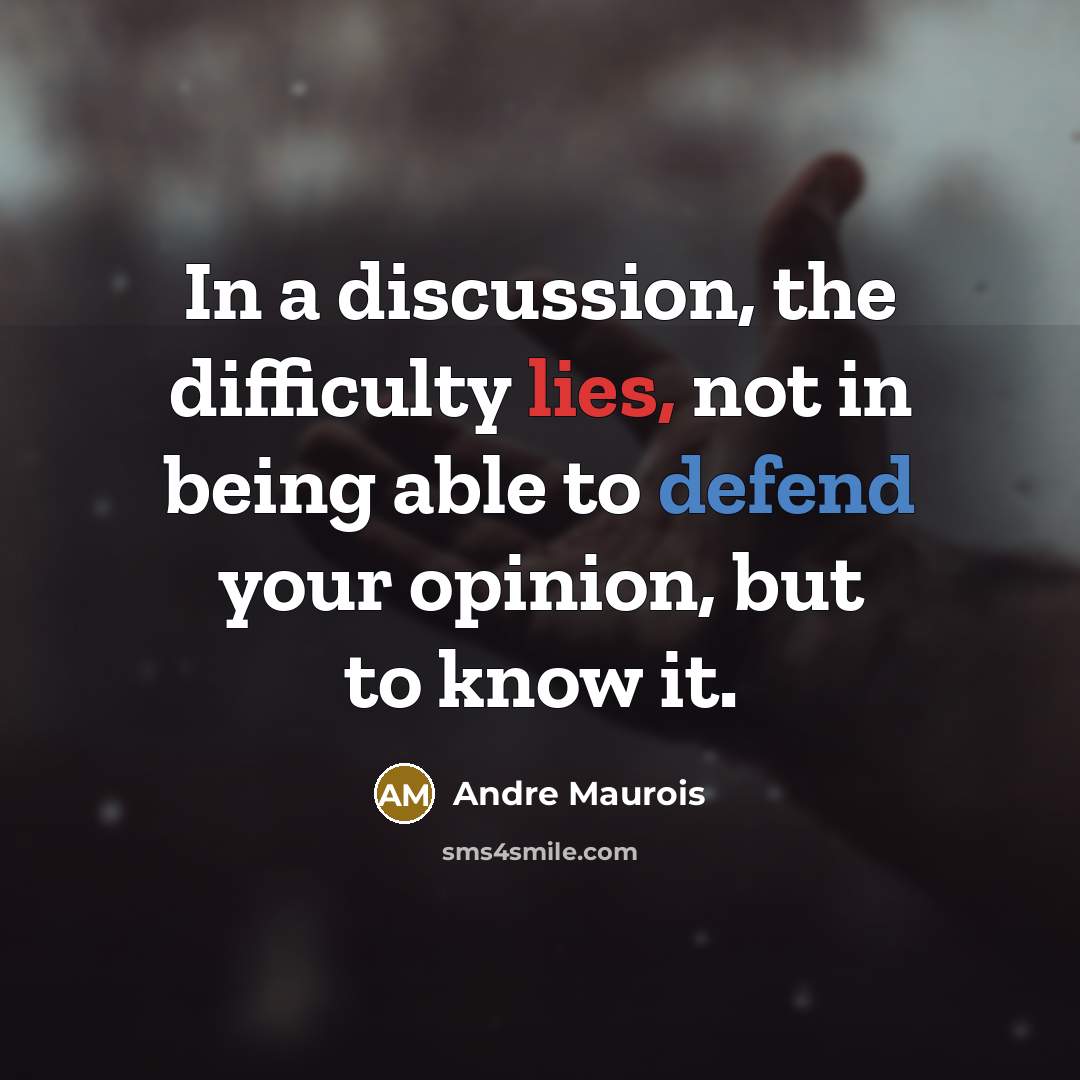 “In a discussion, the difficulty lies, not in being able to defend your opinion, but to know it.” quote by Andre Maurois
