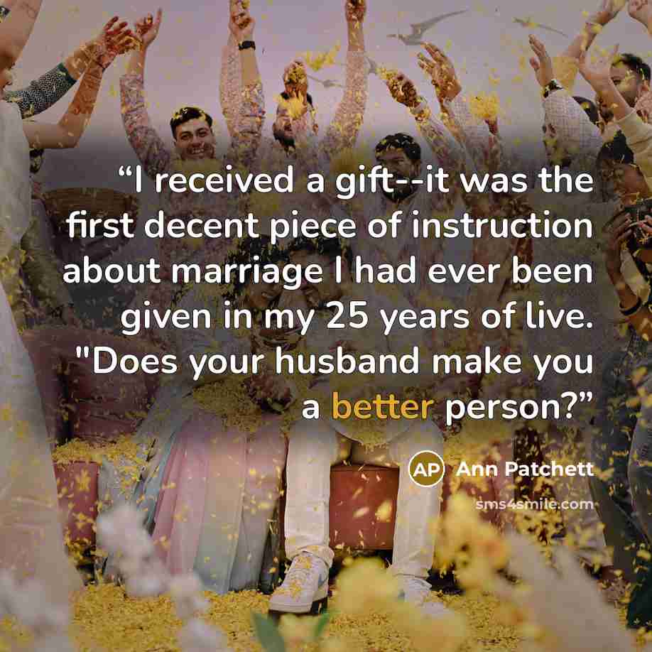 “I received a gift--it was the first decent piece of instruction about marriage I had ever been given in my 25 years of live. "Does your husband make you a better person?” quote by Ann Patchett