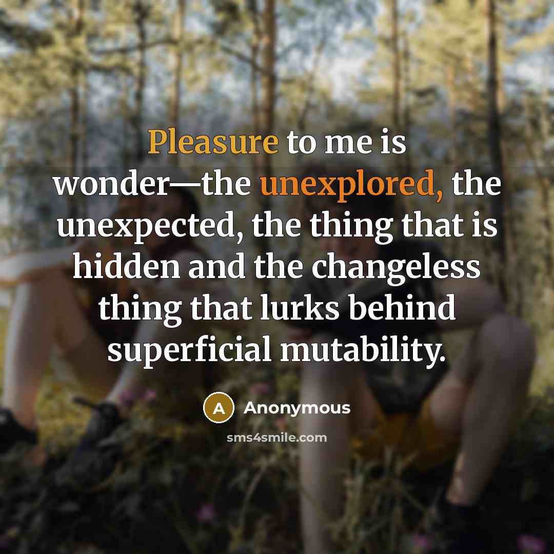 “Pleasure to me is wonder—the unexplored, the unexpected, the thing that is hidden and the changeless thing that lurks behind superficial mutability.” quote by Anonymous