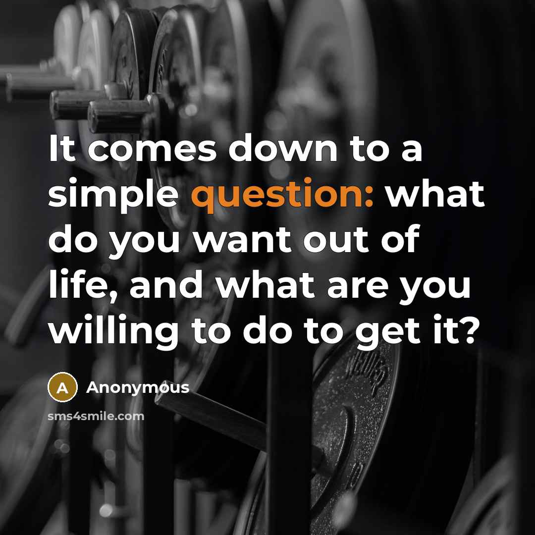 “It comes down to a simple question: what do you want out of life, and what are you willing to do to get it?” quote by Anonymous