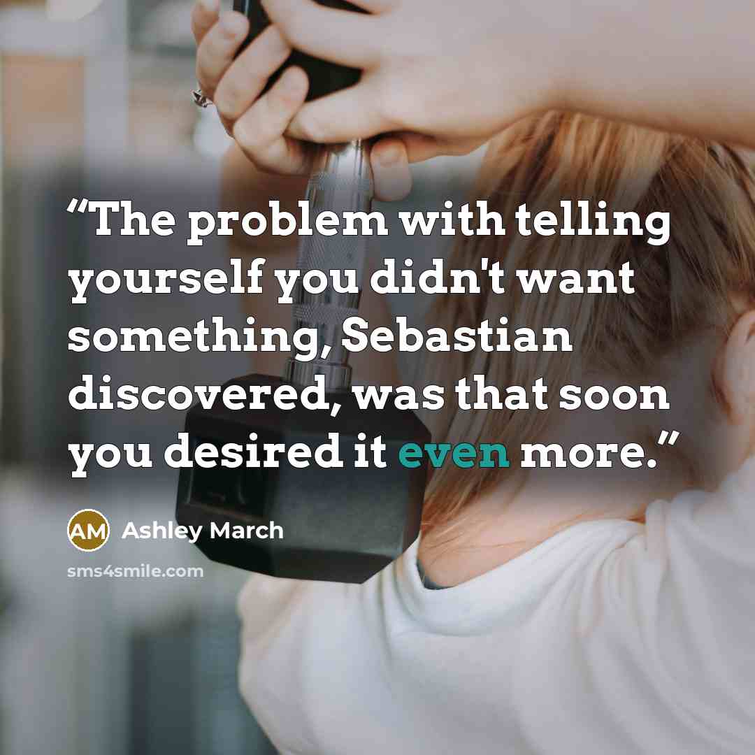 “The problem with telling yourself you didn't want something, Sebastian discovered, was that soon you desired it even more.” quote by Ashley March