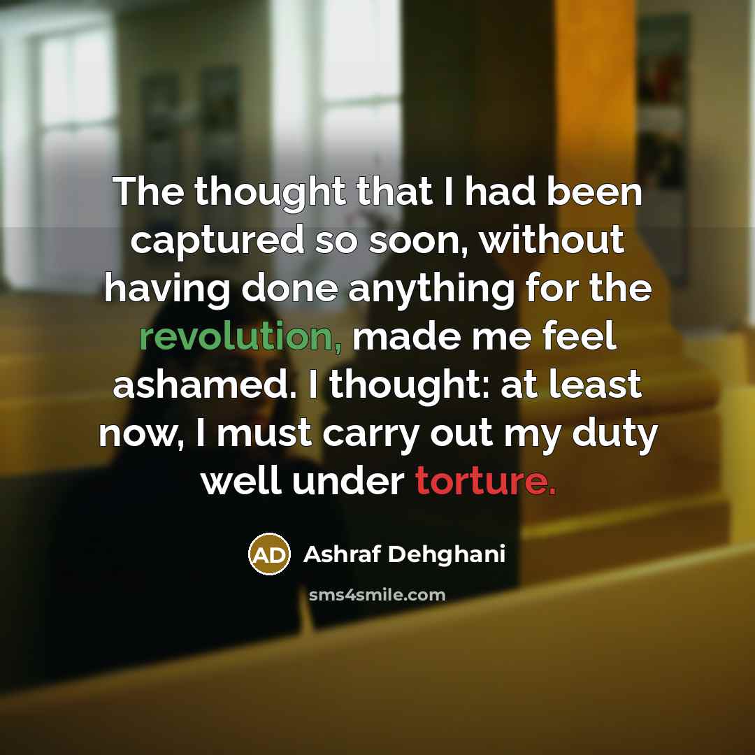 “The thought that I had been captured so soon, without having done anything for the revolution, made me feel ashamed. I thought: at least now, I must carry out my duty well under torture.” quote by Ashraf Dehghani