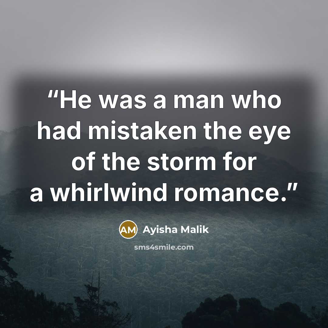 “He was a man who had mistaken the eye of the storm for a whirlwind romance.” quote by Ayisha Malik