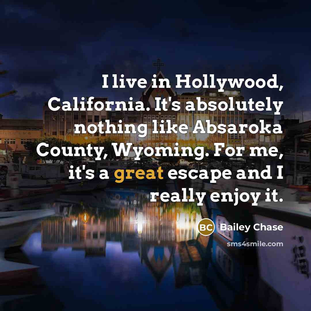 “I live in Hollywood, California. It's absolutely nothing like Absaroka County, Wyoming. For me, it's a great escape and I really enjoy it.” quote by Bailey Chase