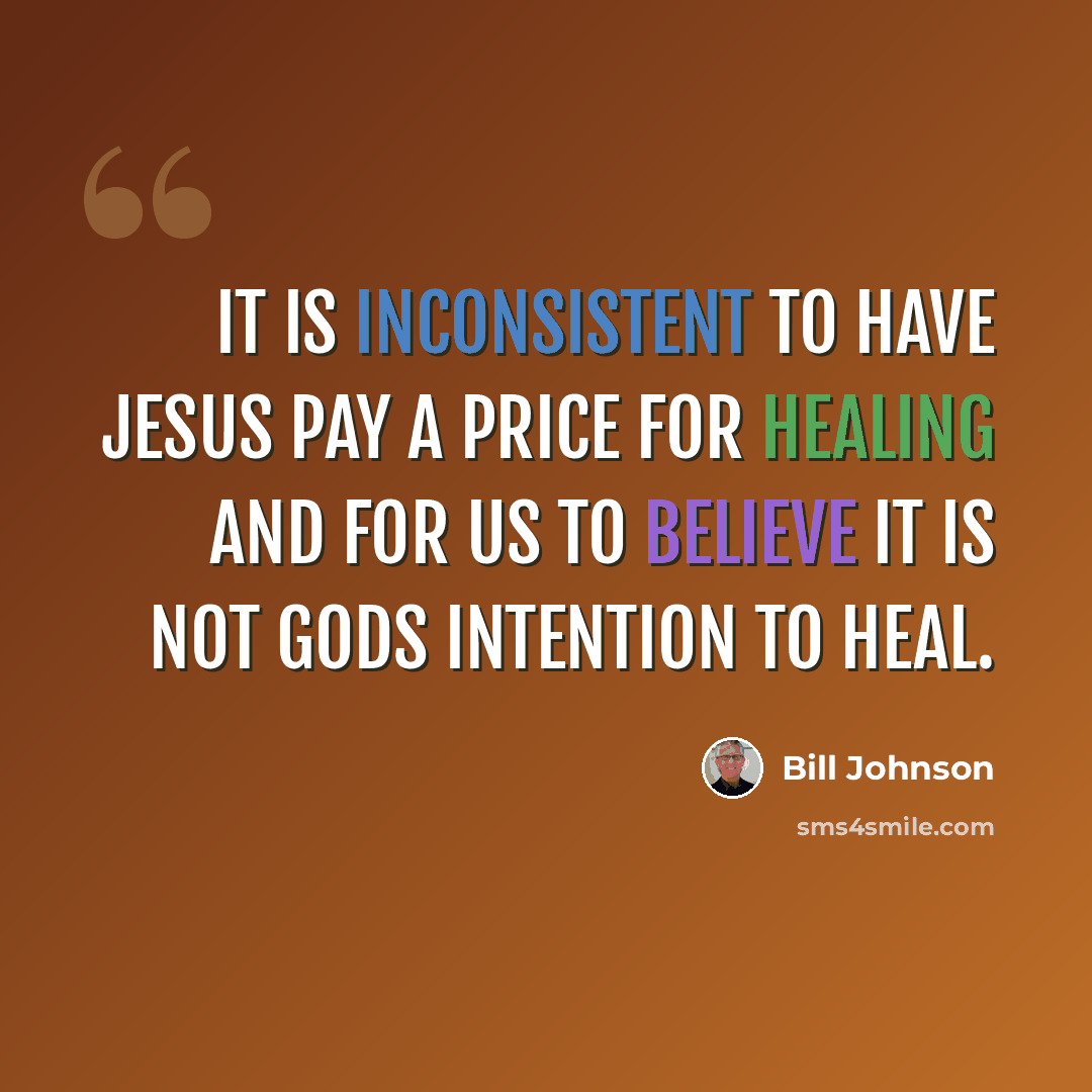 “It is INCONSISTENT to have Jesus pay a price for healing and for us to believe it is not Gods intention to heal.” quote by Bill Johnson