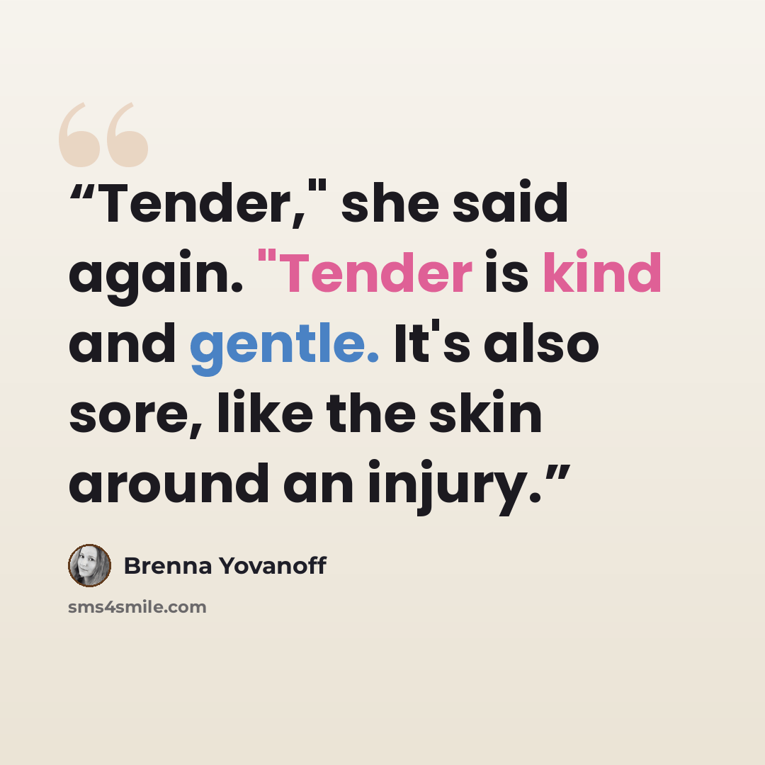 “Tender," she said again. "Tender is kind and gentle. It's also sore, like the skin around an injury.” quote by Brenna Yovanoff