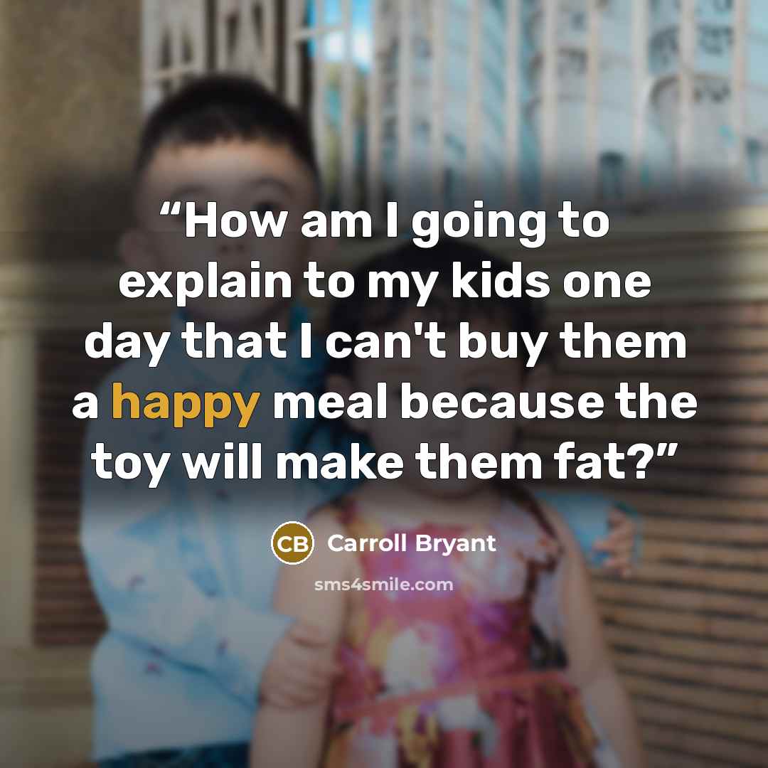 “How am I going to explain to my kids one day that I can't buy them a happy meal because the toy will make them fat?” quote by Carroll Bryant