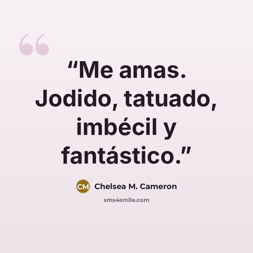 “Me amas. Jodido, tatuado, imbécil y fantástico.” quote by Chelsea M. Cameron