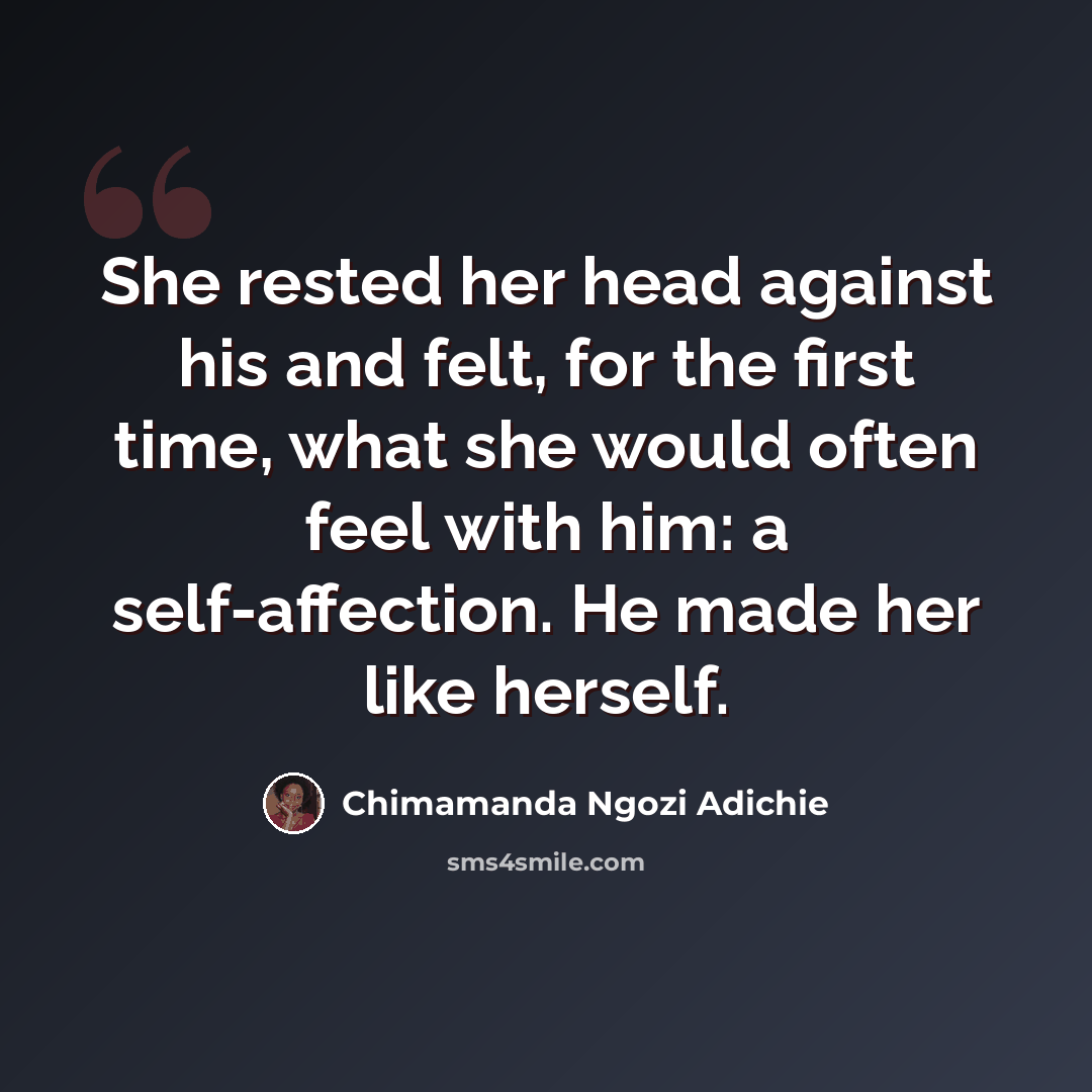 “She rested her head against his and felt, for the first time, what she would often feel with him: a self-affection. He made her like herself.” quote by Chimamanda Ngozi Adichie