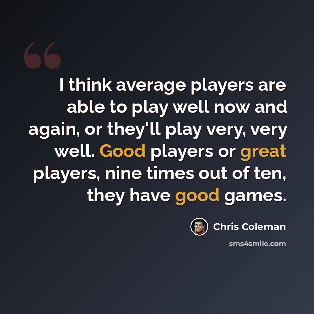 “I think average players are able to play well now and again, or they'll play very, very well. Good players or great players, nine times out of ten, they have good games.” quote by Chris Coleman
