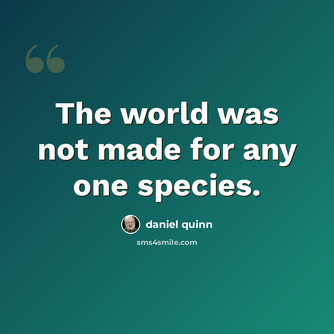 “The world was not made for any one species.” quote by Daniel Quinn
