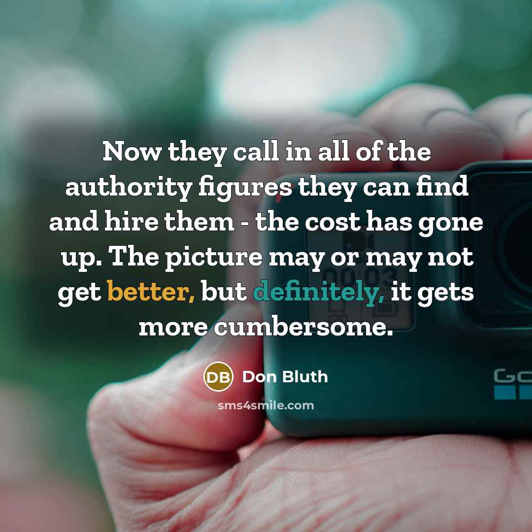 “Now they call in all of the authority figures they can find and hire them - the cost has gone up. The picture may or may not get better, but definitely, it gets more cumbersome.” quote by Don Bluth
