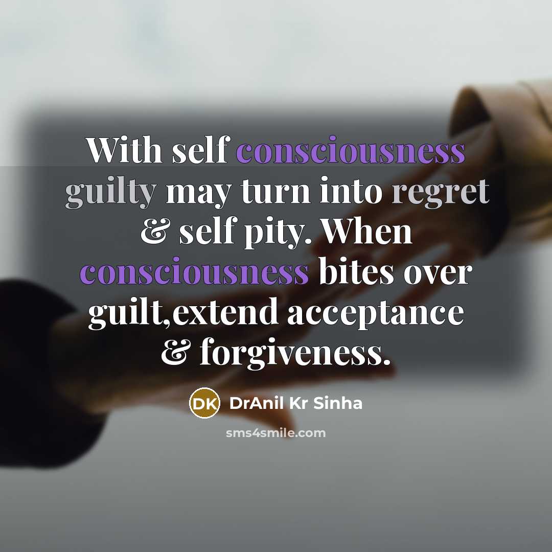 “With self consciousness guilty may turn into regret & self pity. When consciousness bites over guilt,extend acceptance & forgiveness.” quote by DrAnil Kr Sinha