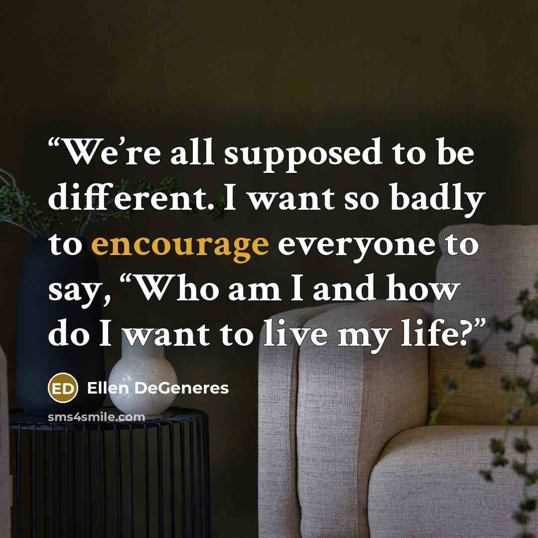 “We’re all supposed to be different. I want so badly to encourage everyone to say, “Who am I and how do I want to live my life?” quote by Ellen DeGeneres