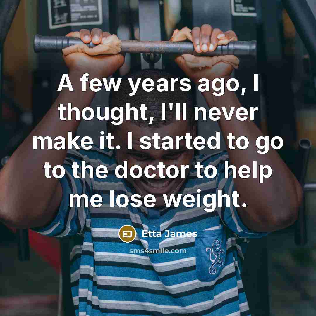 “A few years ago, I thought, I'll never make it. I started to go to the doctor to help me lose weight.” quote by Etta James