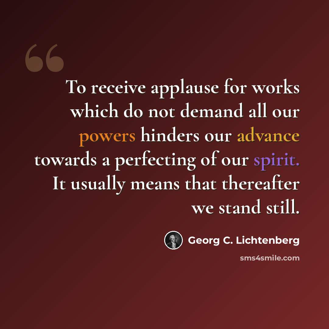“To receive applause for works which do not demand all our powers hinders our advance towards a perfecting of our spirit. It usually means that thereafter we stand still.” quote by Georg C. Lichtenberg