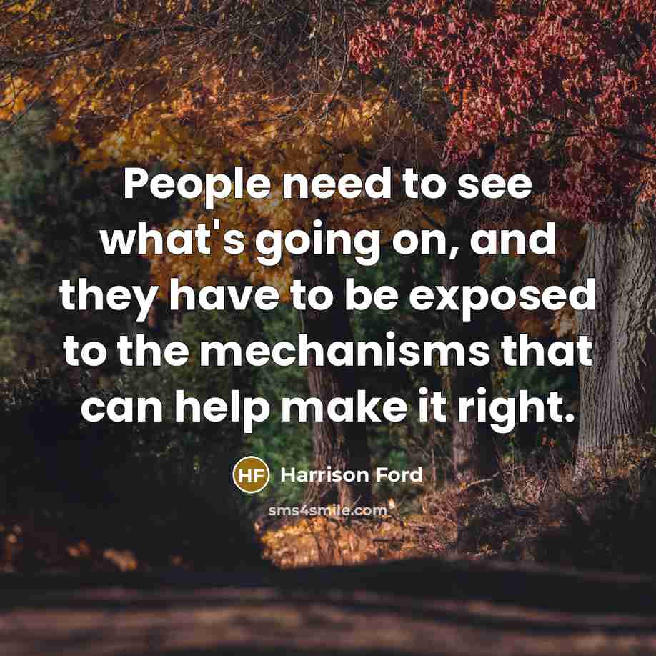 “People need to see what's going on, and they have to be exposed to the mechanisms that can help make it right.” quote by Harrison Ford
