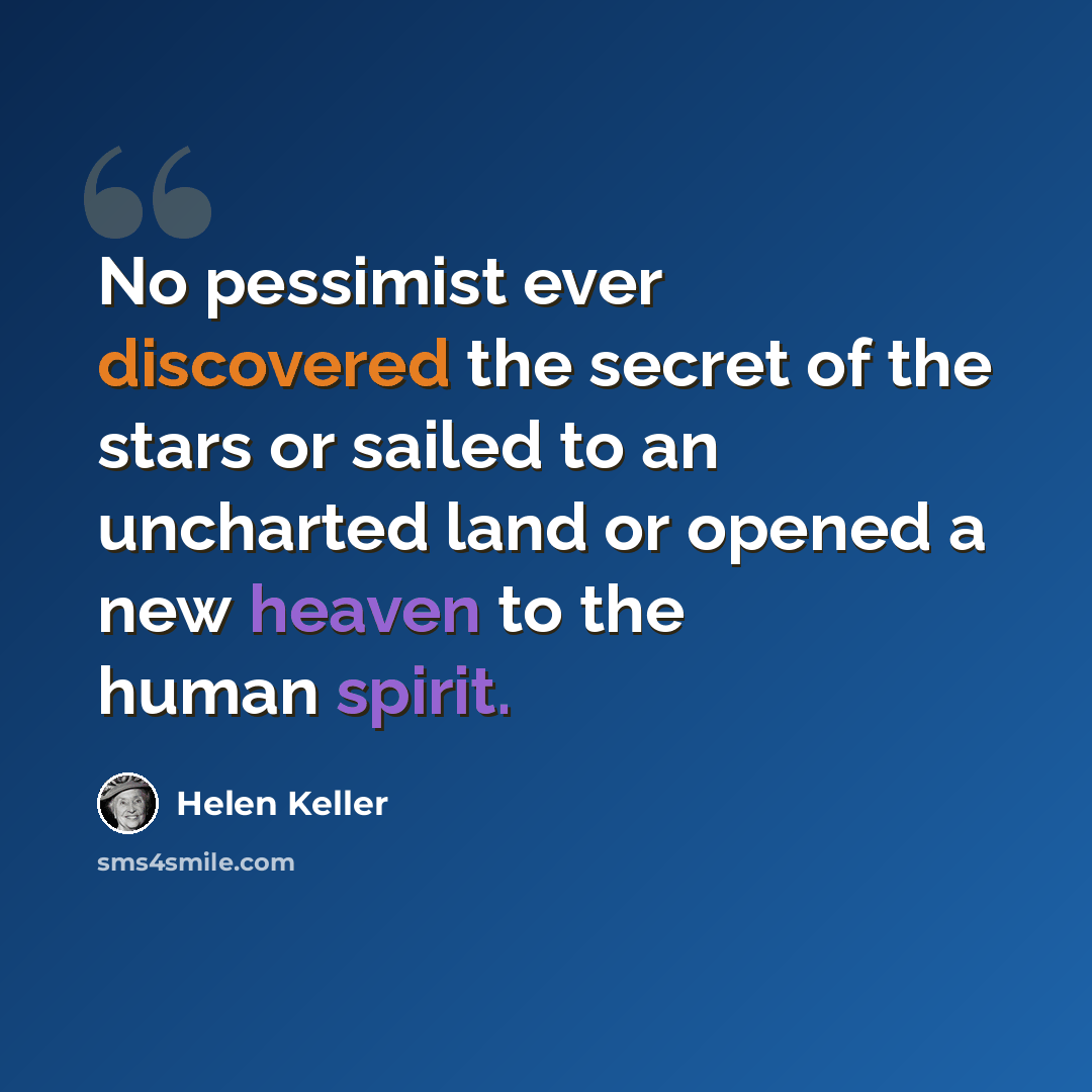 “No pessimist ever discovered the secret of the stars or sailed to an uncharted land or opened a new heaven to the human spirit.” quote by Helen Keller