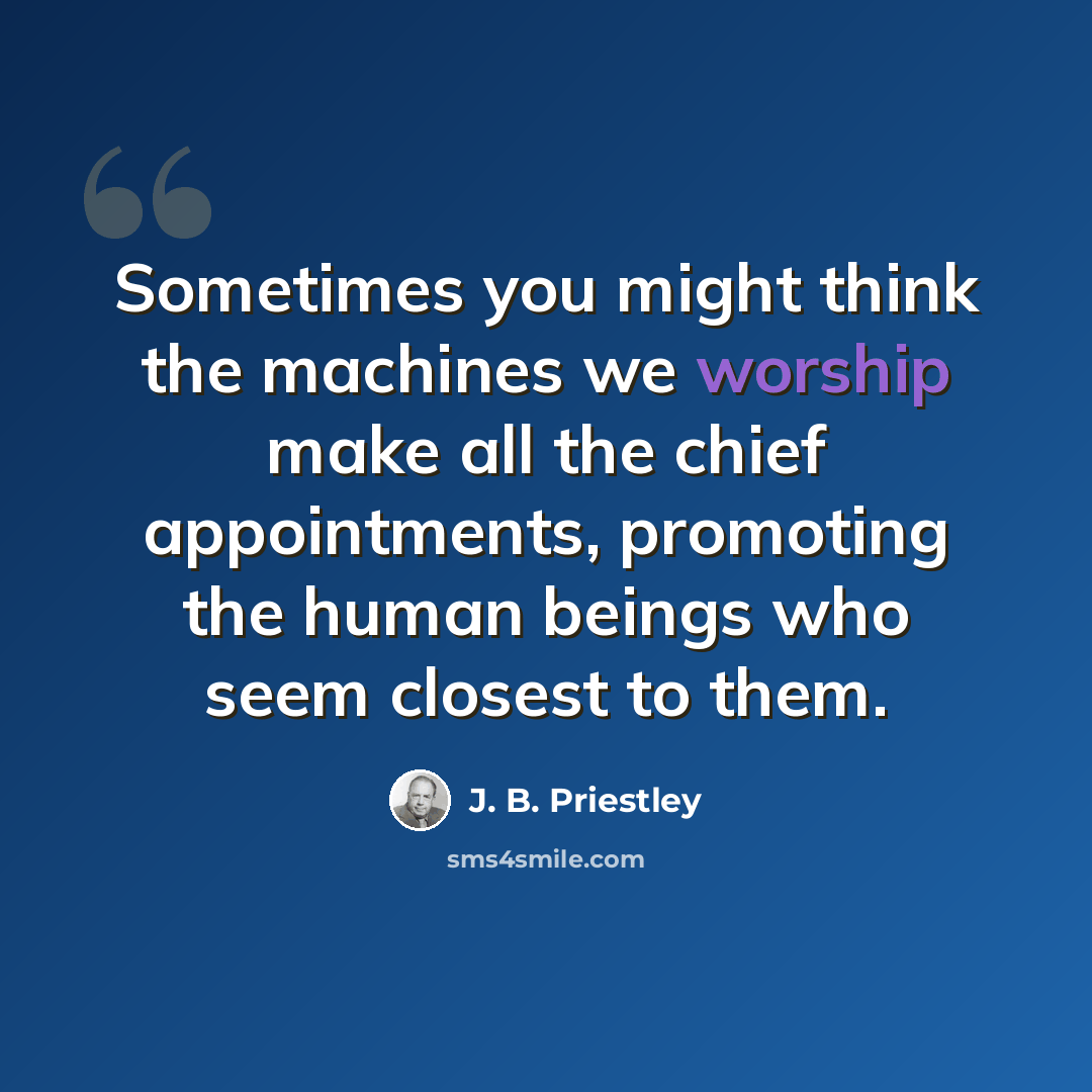 “Sometimes you might think the machines we worship make all the chief appointments, promoting the human beings who seem closest to them.” quote by J. B. Priestley