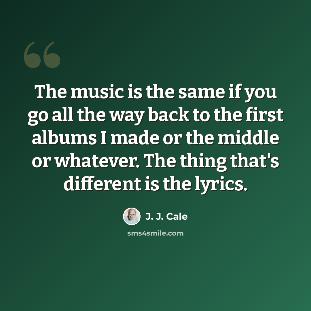 “The music is the same if you go all the way back to the first albums I made or the middle or whatever. The thing that's different is the lyrics.” quote by J. J. Cale