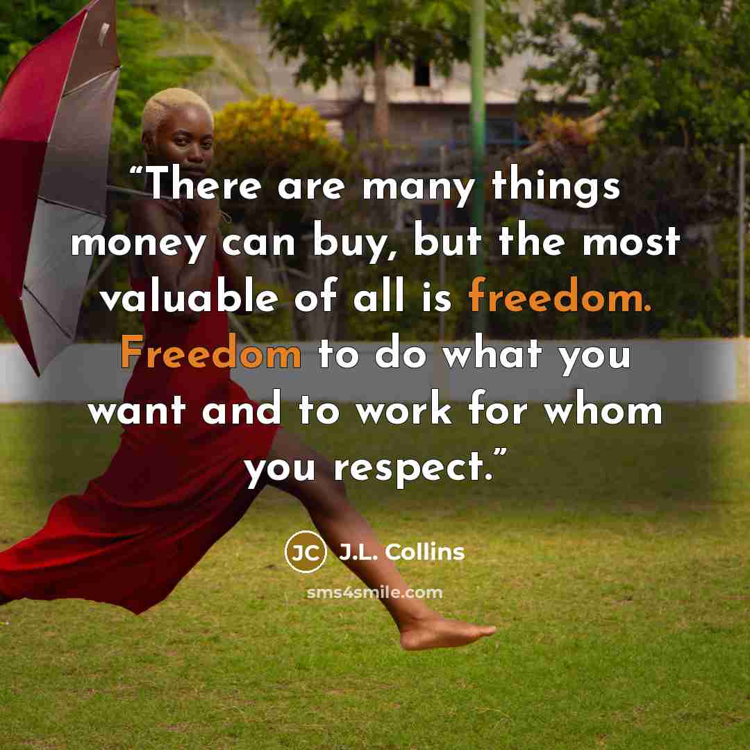 “There are many things money can buy, but the most valuable of all is freedom. Freedom to do what you want and to work for whom you respect.” quote by J.L. Collins