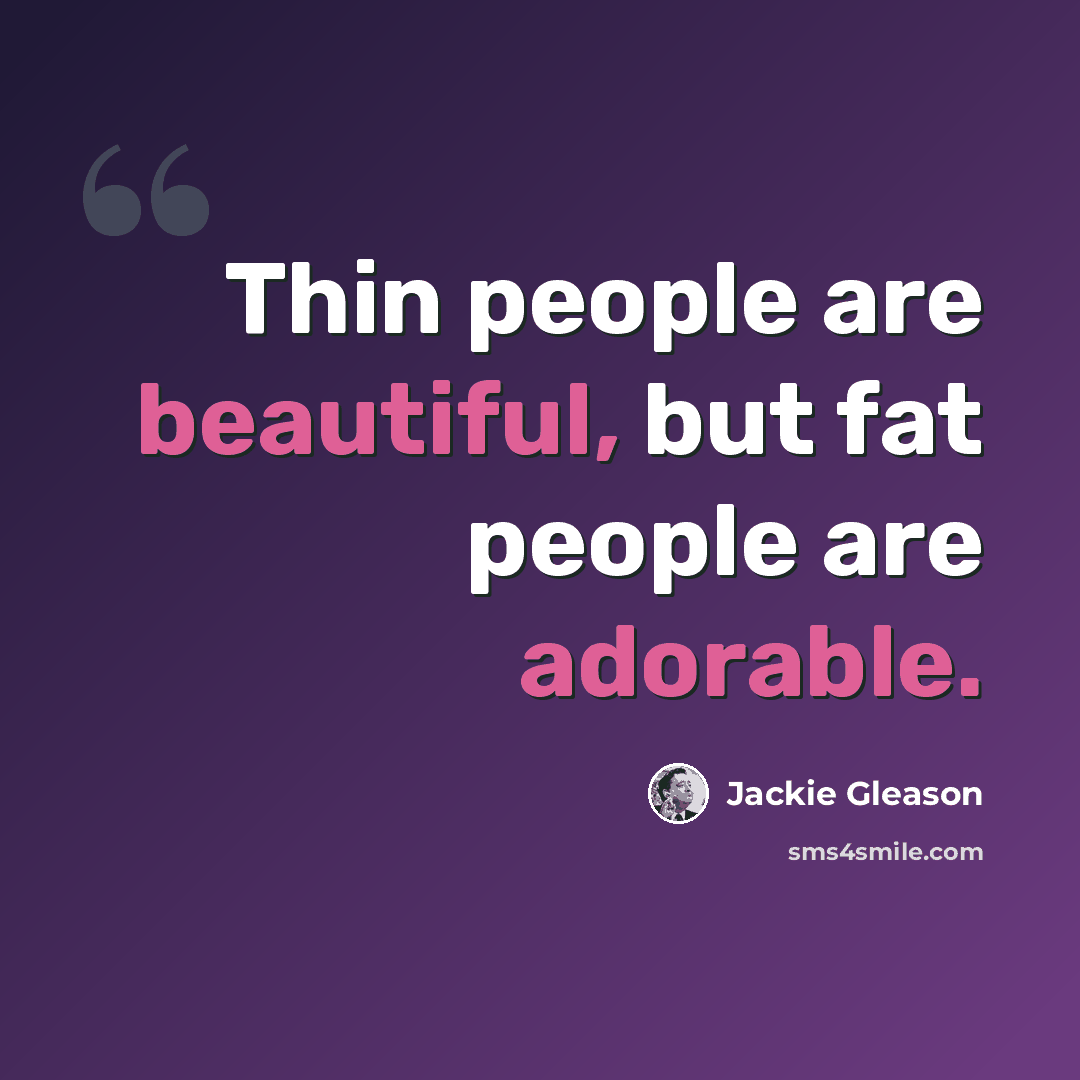 “Thin people are beautiful, but fat people are adorable.” quote by Jackie Gleason