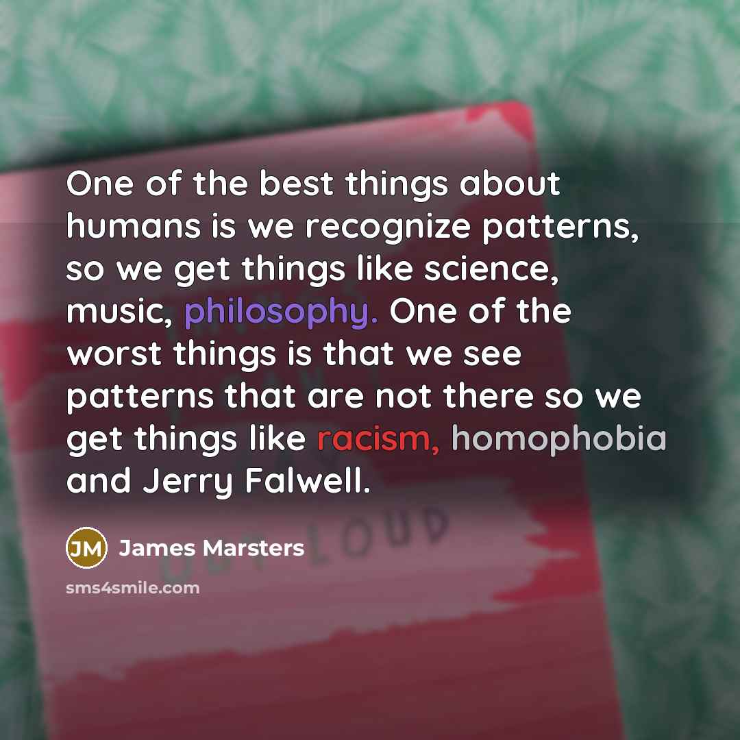 “One of the best things about humans is we recognize patterns, so we get things like science, music, philosophy. One of the worst things is that we see patterns that are not there so we get things like racism, homophobia and Jerry Falwell.” quote by James Marsters