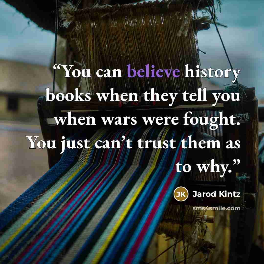 “You can believe history books when they tell you when wars were fought. You just can’t trust them as to why.” quote by Jarod Kintz